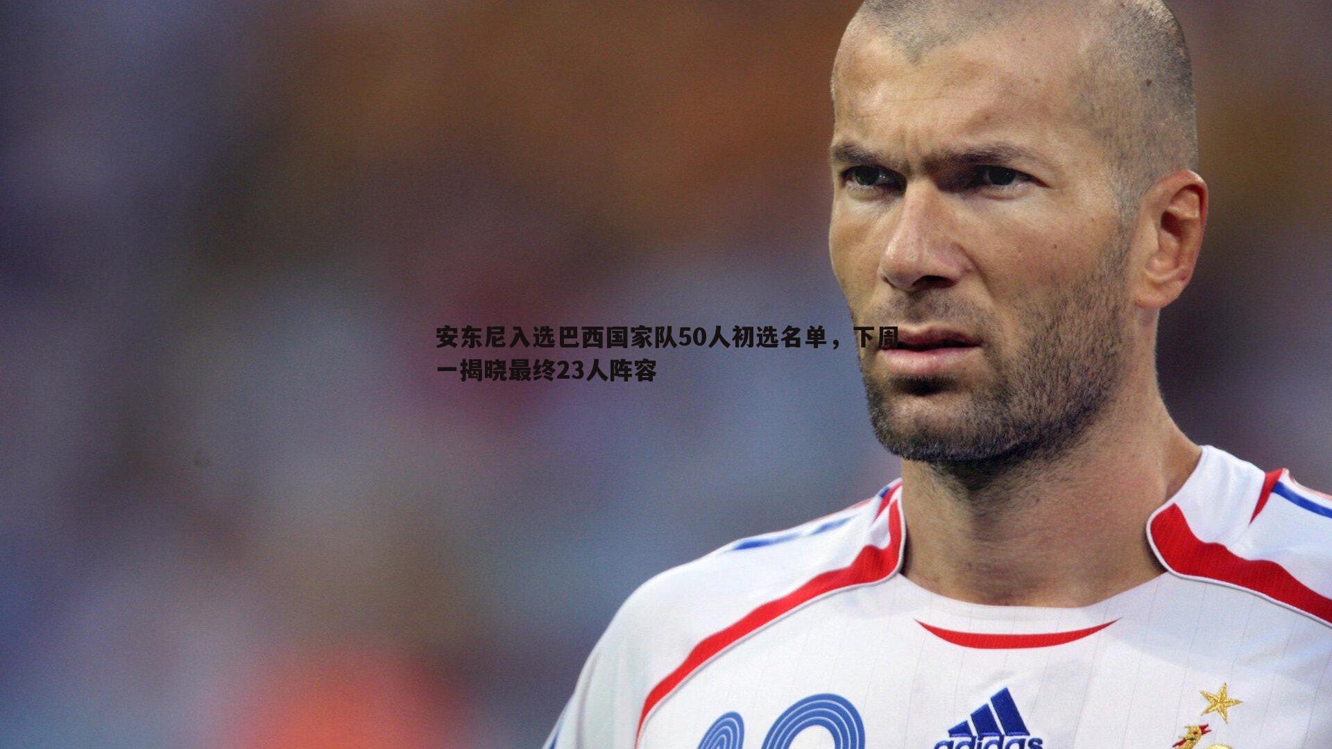 安东尼入选巴西国家队50人初选名单,下周一揭晓最终23人阵容