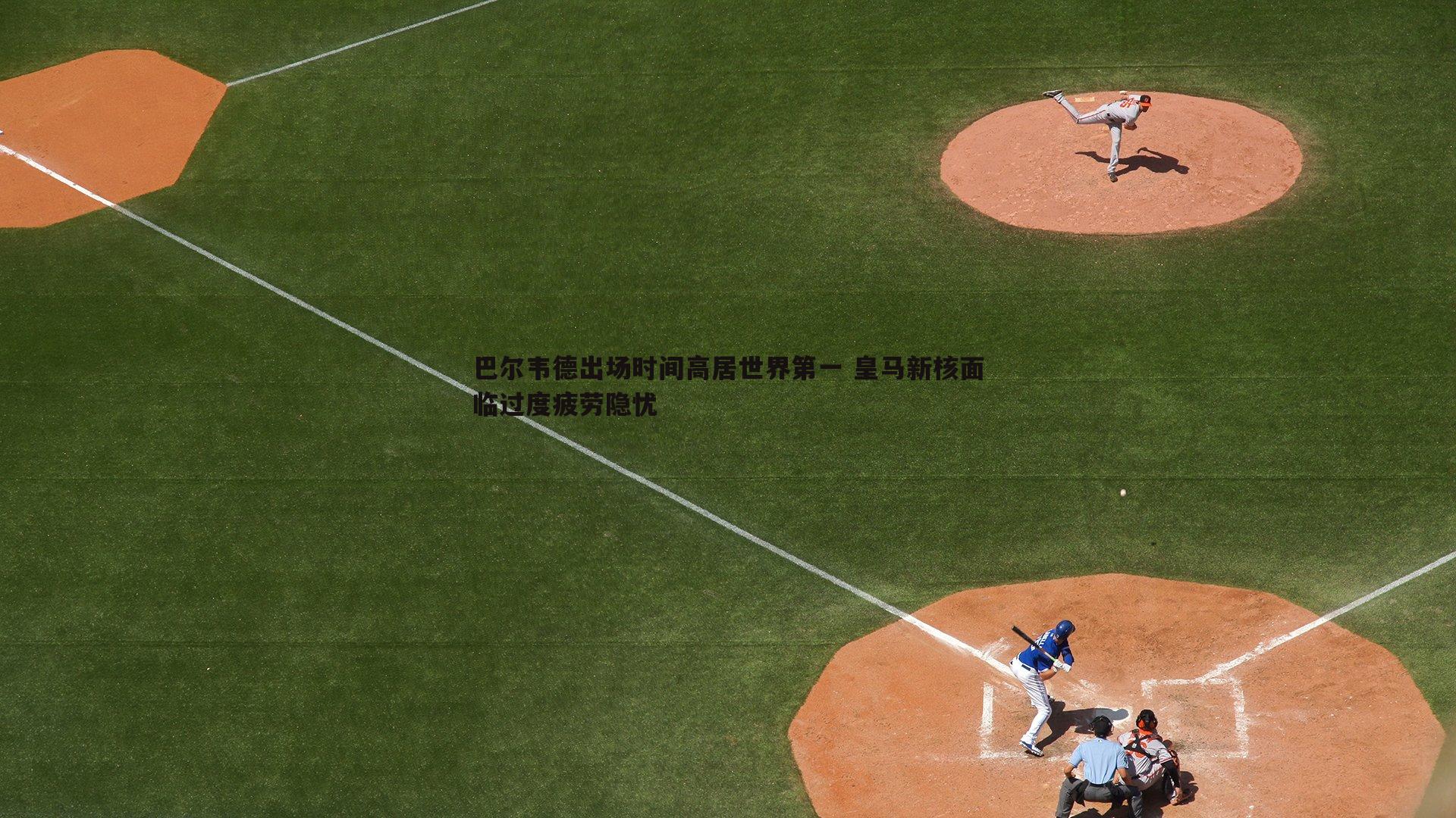 巴尔韦德出场时间高居世界第一 皇马新核面临过度疲劳隐忧