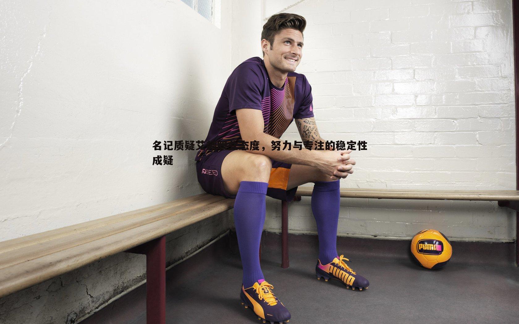 名记质疑艾顿职业态度，努力与专注的稳定性成疑