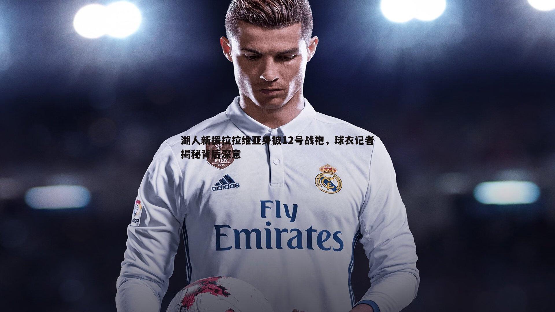 湖人新援拉拉维亚身披12号战袍，球衣记者揭秘背后深意