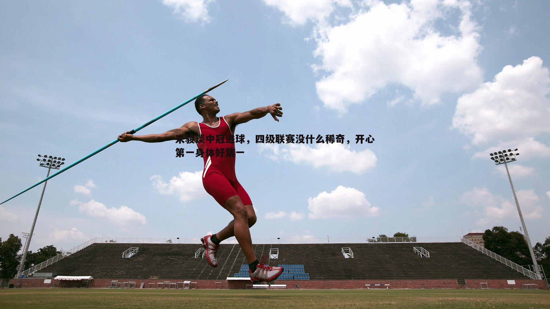 朱骏谈中冠进球,四级联赛没什么稀奇,开心第一身体好第一