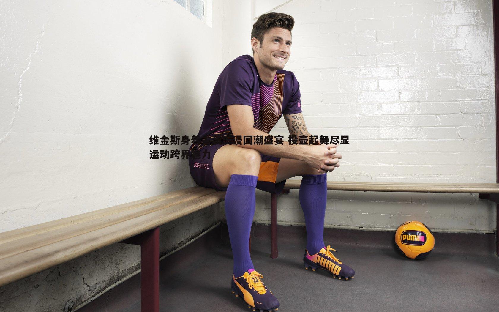 维金斯身着古装沉浸国潮盛宴 投壶起舞尽显运动跨界魅力