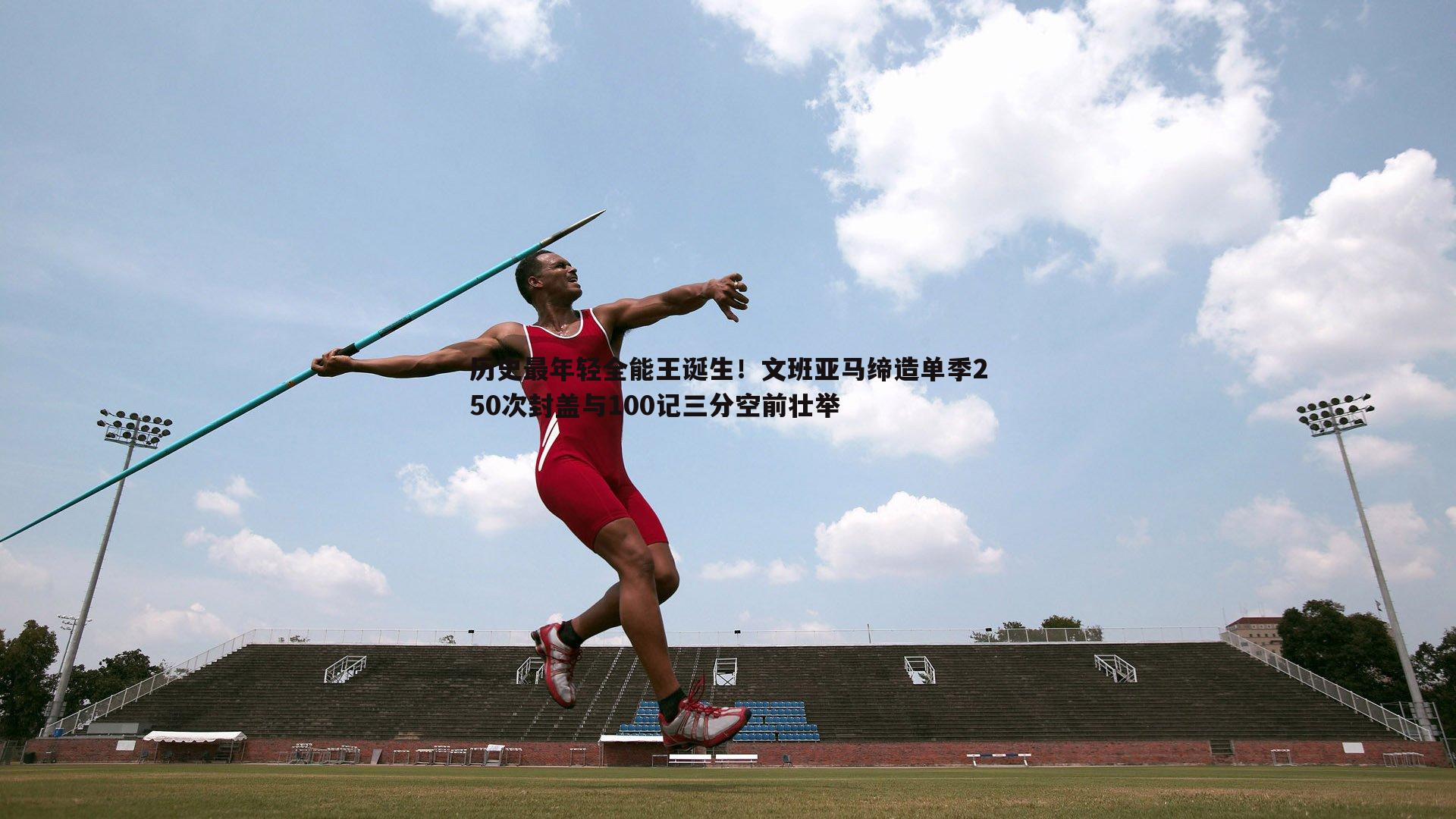 历史最年轻全能王诞生！文班亚马缔造单季250次封盖与100记三分空前壮举