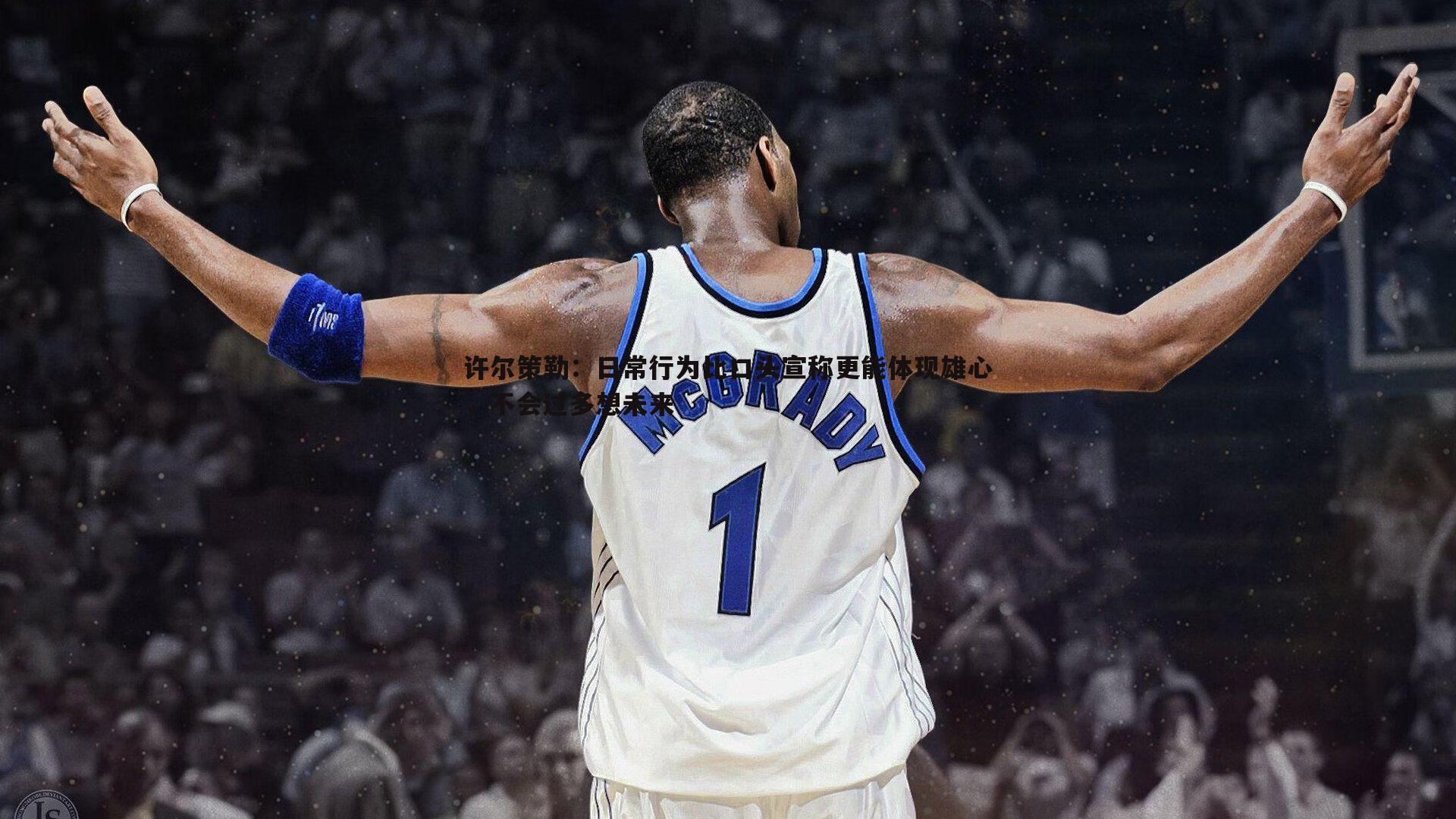 许尔策勒:日常行为比口头宣称更能体现雄心,不会过多想未来