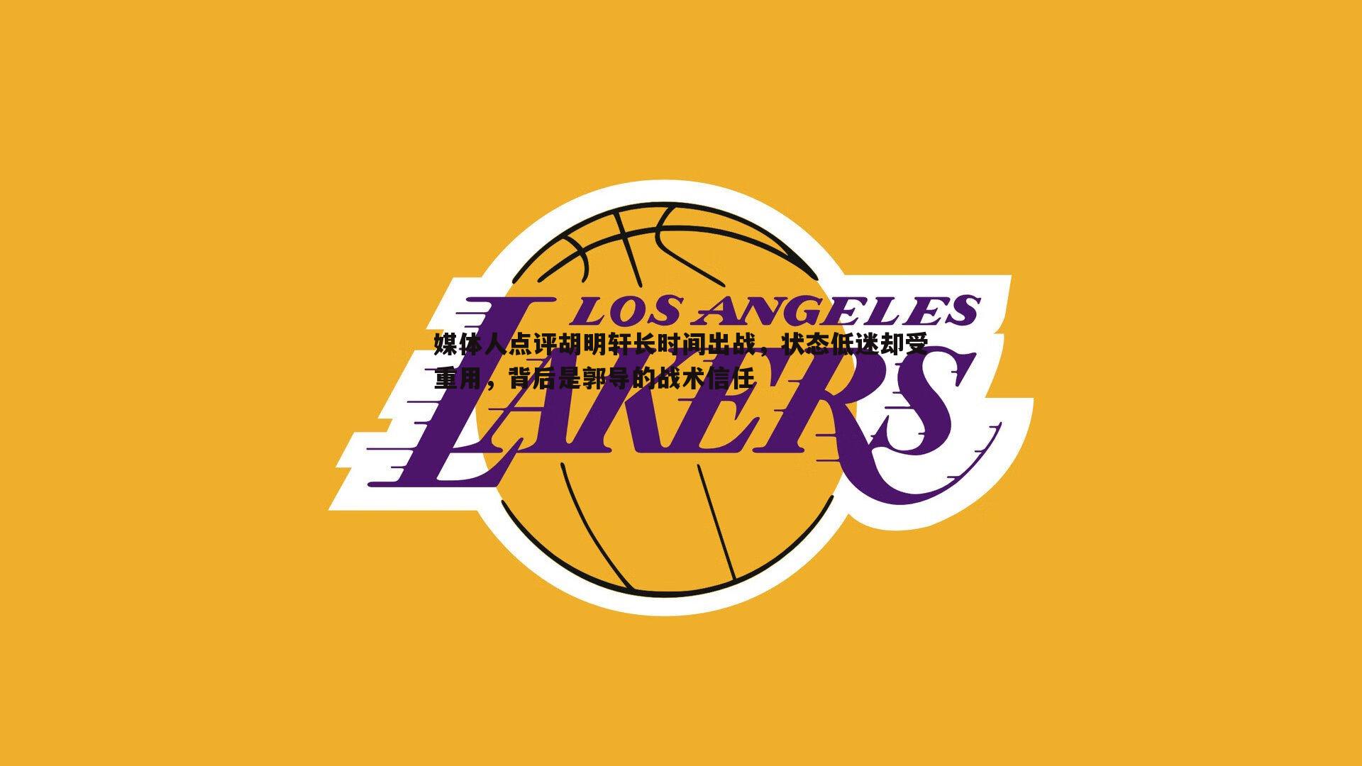 媒体人点评胡明轩长时间出战，状态低迷却受重用，背后是郭导的战术信任